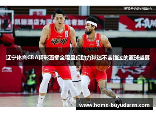 辽宁体育CBA精彩直播全程呈现助力球迷不容错过的篮球盛宴